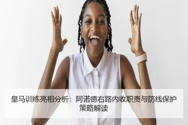 皇马训练亮相分析：阿诺德右路内收职责与防线保护策略解读